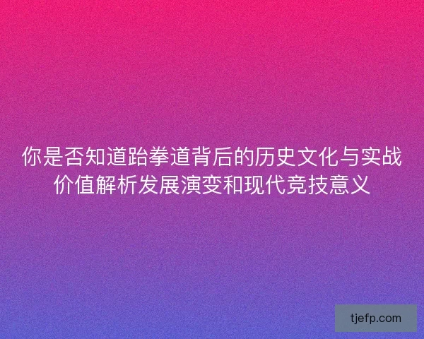你是否知道跆拳道背后的历史文化与实战价值解析发展演变和现代竞技意义