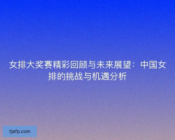 女排大奖赛精彩回顾与未来展望：中国女排的挑战与机遇分析
