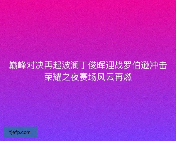 巅峰对决再起波澜丁俊晖迎战罗伯逊冲击荣耀之夜赛场风云再燃