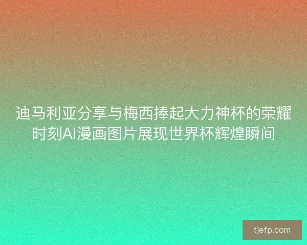 迪马利亚分享与梅西捧起大力神杯的荣耀时刻AI漫画图片展现世界杯辉煌瞬间