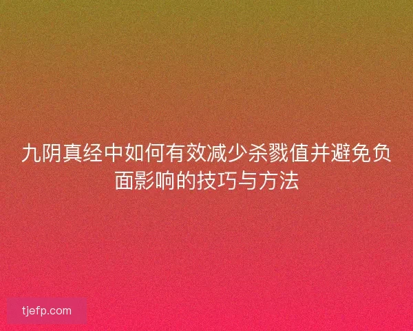 九阴真经中如何有效减少杀戮值并避免负面影响的技巧与方法