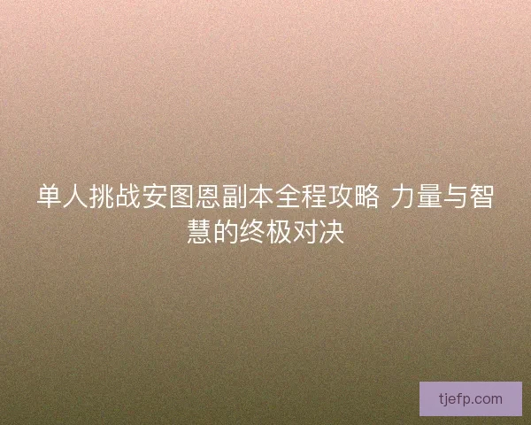 单人挑战安图恩副本全程攻略 力量与智慧的终极对决