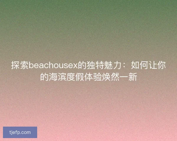 探索beachousex的独特魅力：如何让你的海滨度假体验焕然一新