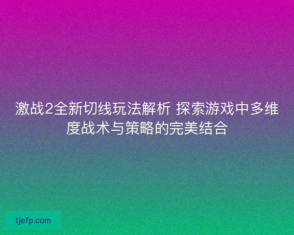 激战2全新切线玩法解析 探索游戏中多维度战术与策略的完美结合