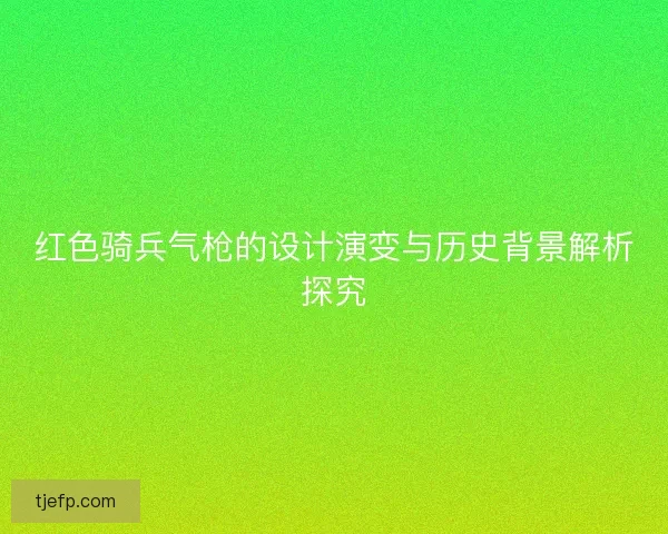 红色骑兵气枪的设计演变与历史背景解析探究