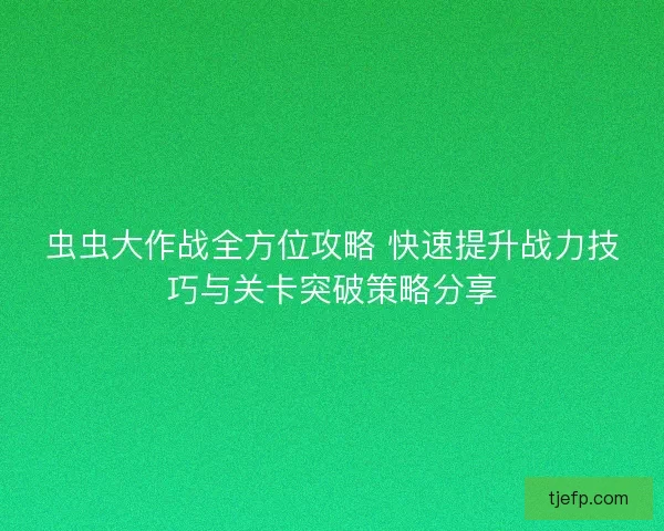虫虫大作战全方位攻略 快速提升战力技巧与关卡突破策略分享