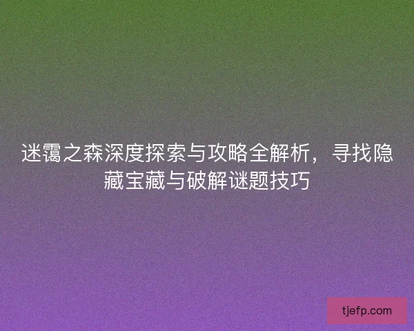迷霭之森深度探索与攻略全解析，寻找隐藏宝藏与破解谜题技巧