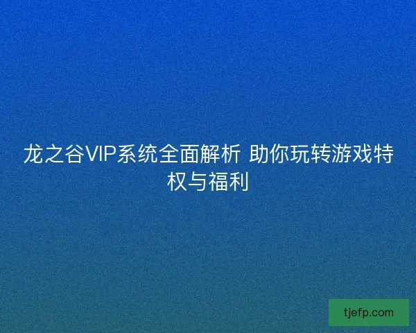 龙之谷VIP系统全面解析 助你玩转游戏特权与福利
