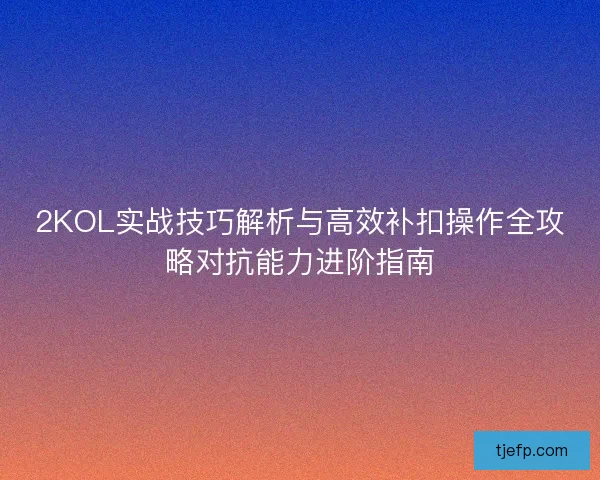 2KOL实战技巧解析与高效补扣操作全攻略对抗能力进阶指南