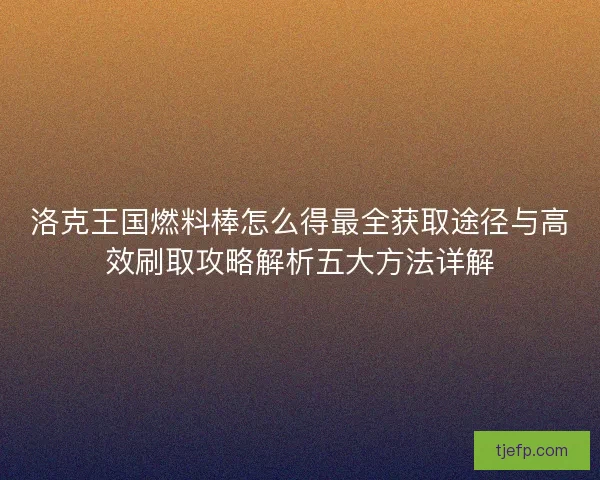 洛克王国燃料棒怎么得最全获取途径与高效刷取攻略解析五大方法详解