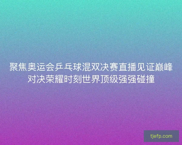 聚焦奥运会乒乓球混双决赛直播见证巅峰对决荣耀时刻世界顶级强强碰撞 聚焦奥运会乒乓球混双决赛直播见证巅峰对决荣耀时刻世界顶级强强碰撞