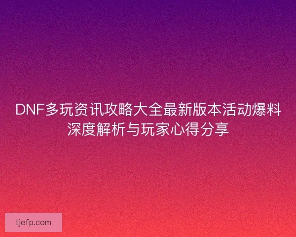 DNF多玩资讯攻略大全最新版本活动爆料深度解析与玩家心得分享 DNF多玩资讯攻略大全最新版本活动爆料深度解析与玩家心得分享
