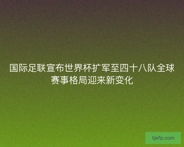 国际足联宣布世界杯扩军至四十八队全球赛事格局迎来新变化