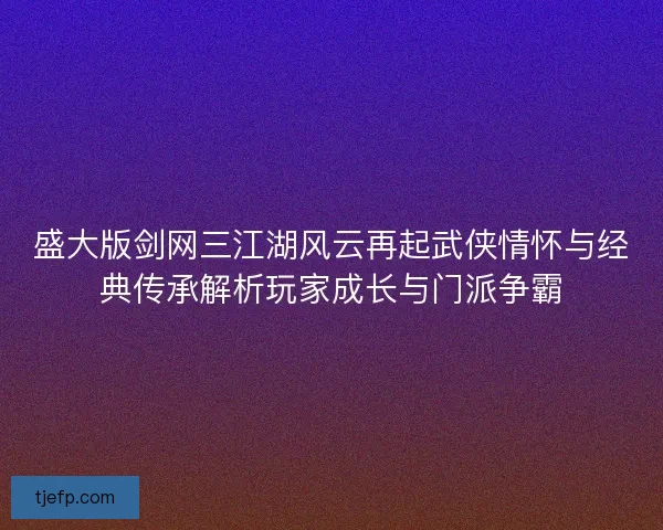 盛大版剑网三江湖风云再起武侠情怀与经典传承解析玩家成长与门派争霸