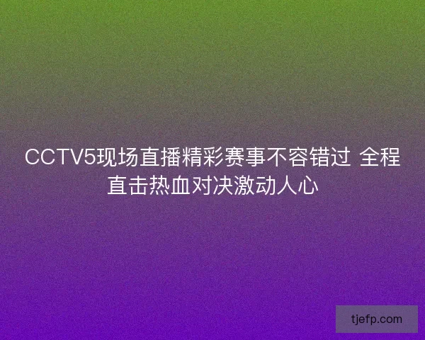 CCTV5现场直播精彩赛事不容错过 全程直击热血对决激动人心 CCTV5现场直播精彩赛事不容错过 全程直击热血对决激动人心