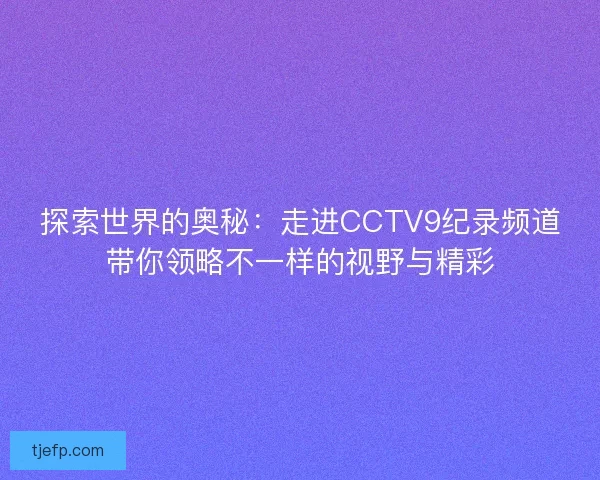 探索世界的奥秘：走进CCTV9纪录频道带你领略不一样的视野与精彩