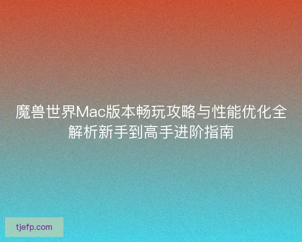 魔兽世界Mac版本畅玩攻略与性能优化全解析新手到高手进阶指南
