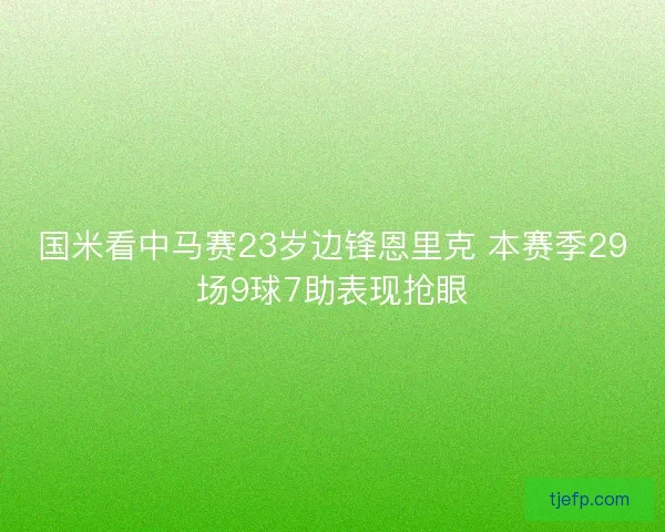 国米看中马赛23岁边锋恩里克 本赛季29场9球7助表现抢眼 国米看中马赛23岁边锋恩里克 本赛季29场9球7助表现抢眼