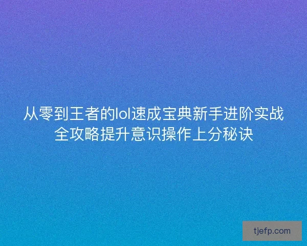 从零到王者的lol速成宝典新手进阶实战全攻略提升意识操作上分秘诀