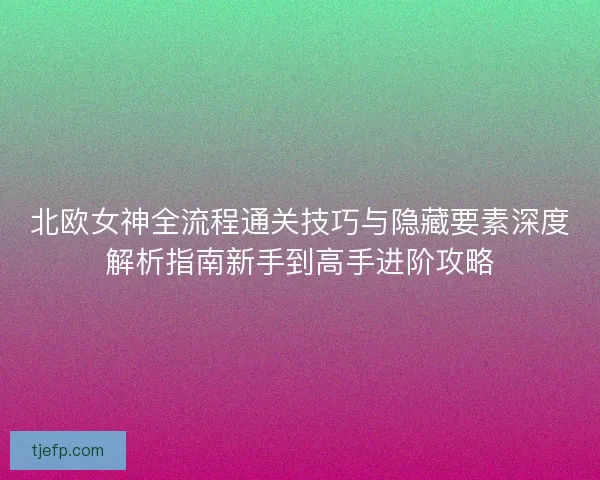 北欧女神全流程通关技巧与隐藏要素深度解析指南新手到高手进阶攻略