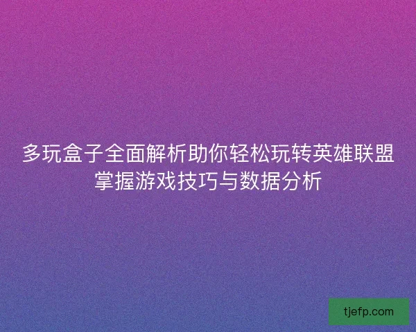 多玩盒子全面解析助你轻松玩转英雄联盟掌握游戏技巧与数据分析