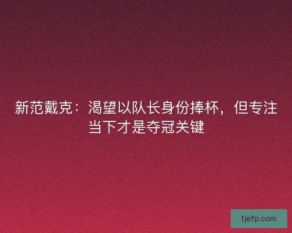 新范戴克：渴望以队长身份捧杯，但专注当下才是夺冠关键