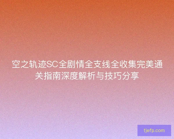 空之轨迹SC全剧情全支线全收集完美通关指南深度解析与技巧分享