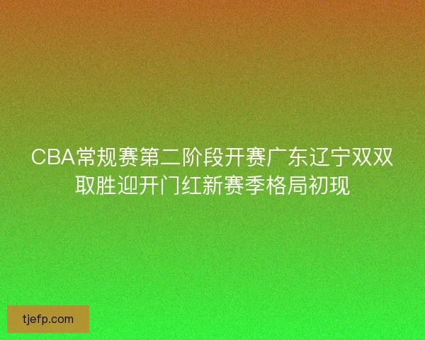 CBA常规赛第二阶段开赛广东辽宁双双取胜迎开门红新赛季格局初现