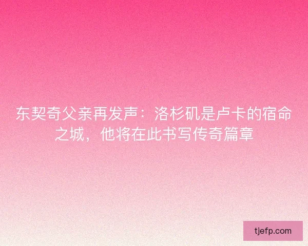 东契奇父亲再发声：洛杉矶是卢卡的宿命之城，他将在此书写传奇篇章