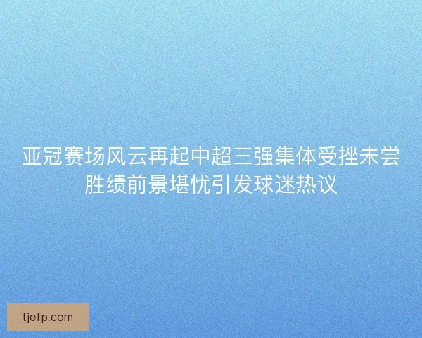 亚冠赛场风云再起中超三强集体受挫未尝胜绩前景堪忧引发球迷热议
