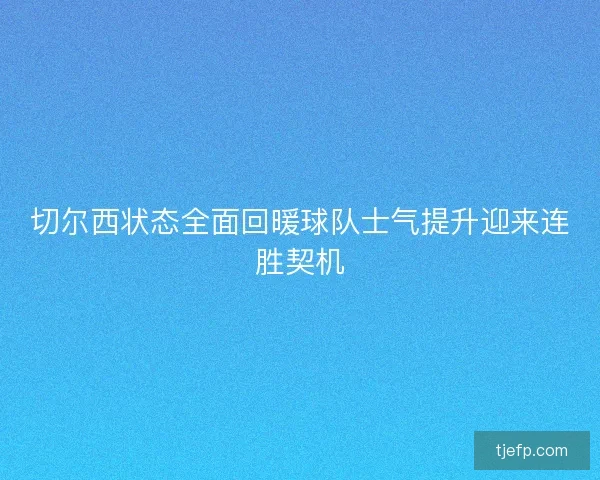 切尔西状态全面回暖球队士气提升迎来连胜契机 切尔西状态全面回暖球队士气提升迎来连胜契机