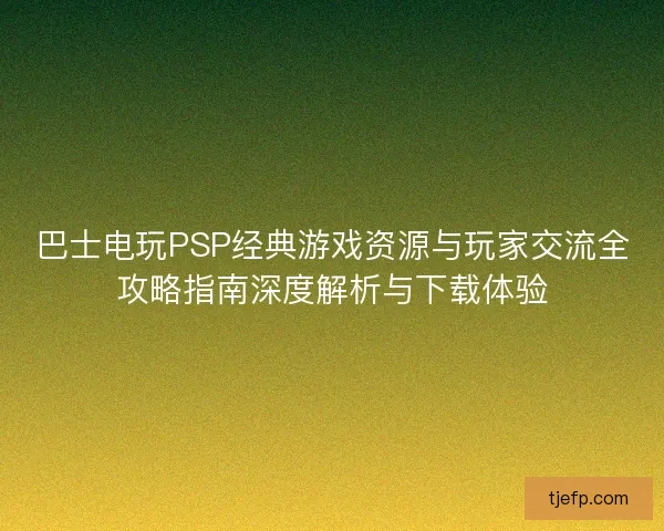 巴士电玩PSP经典游戏资源与玩家交流全攻略指南深度解析与下载体验