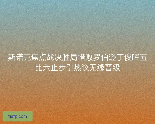 斯诺克焦点战决胜局惜败罗伯逊丁俊晖五比六止步引热议无缘晋级