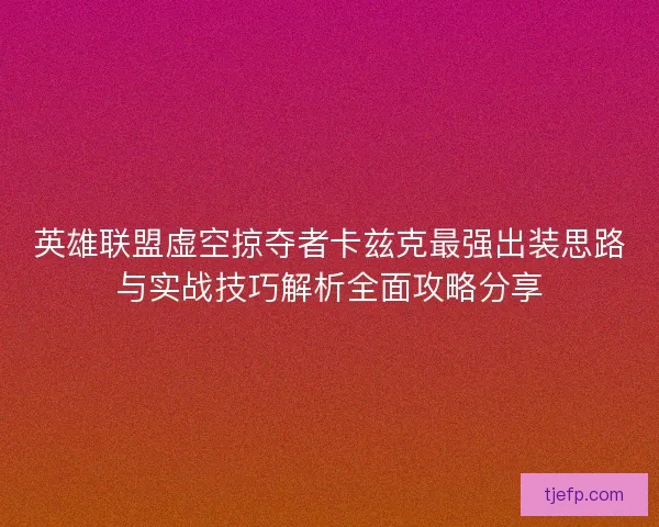 英雄联盟虚空掠夺者卡兹克最强出装思路与实战技巧解析全面攻略分享