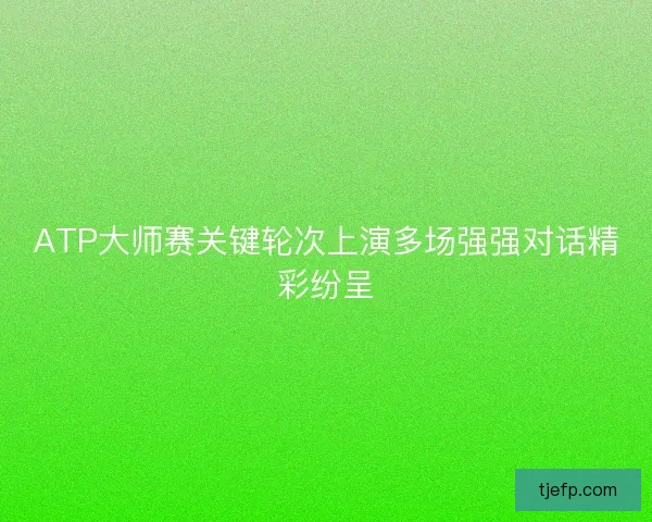 ATP大师赛关键轮次上演多场强强对话精彩纷呈