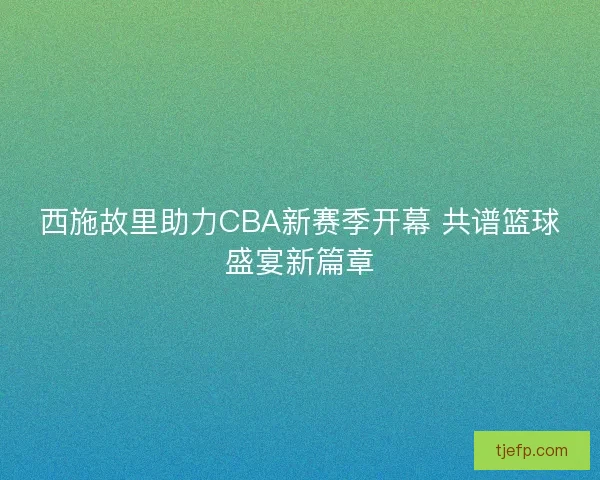 西施故里助力CBA新赛季开幕 共谱篮球盛宴新篇章
