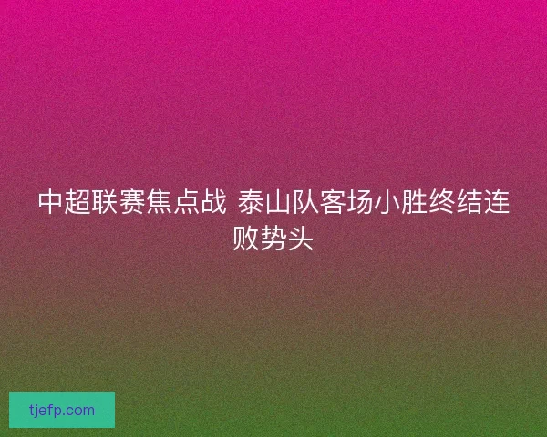 中超联赛焦点战 泰山队客场小胜终结连败势头