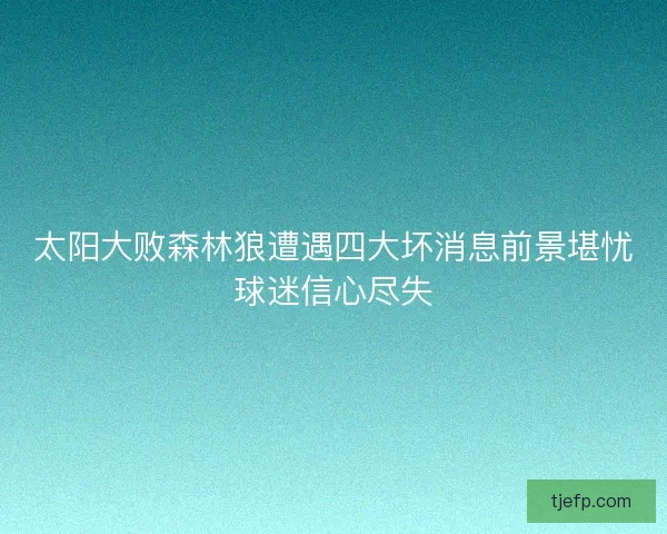 太阳大败森林狼遭遇四大坏消息前景堪忧球迷信心尽失
