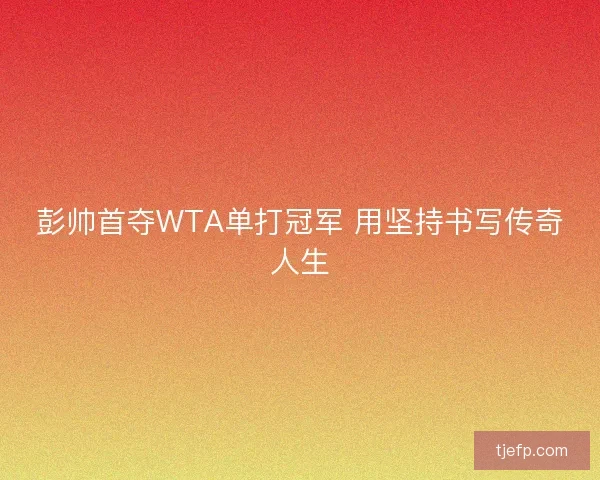 彭帅首夺WTA单打冠军 用坚持书写传奇人生