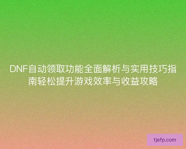 DNF自动领取功能全面解析与实用技巧指南轻松提升游戏效率与收益攻略
