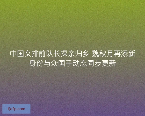 中国女排前队长探亲归乡 魏秋月再添新身份与众国手动态同步更新 中国女排前队长探亲归乡 魏秋月再添新身份与众国手动态同步更新