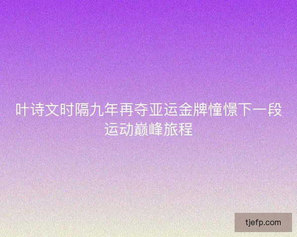 叶诗文时隔九年再夺亚运金牌憧憬下一段运动巅峰旅程 叶诗文时隔九年再夺亚运金牌憧憬下一段运动巅峰旅程