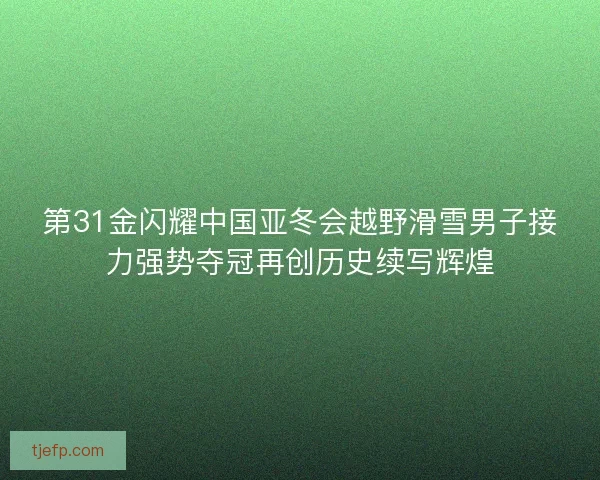 第31金闪耀中国亚冬会越野滑雪男子接力强势夺冠再创历史续写辉煌 第31金闪耀中国亚冬会越野滑雪男子接力强势夺冠再创历史续写辉煌