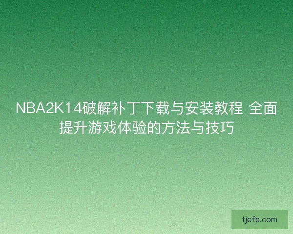 NBA2K14破解补丁下载与安装教程 全面提升游戏体验的方法与技巧 NBA2K14破解补丁下载与安装教程 全面提升游戏体验的方法与技巧