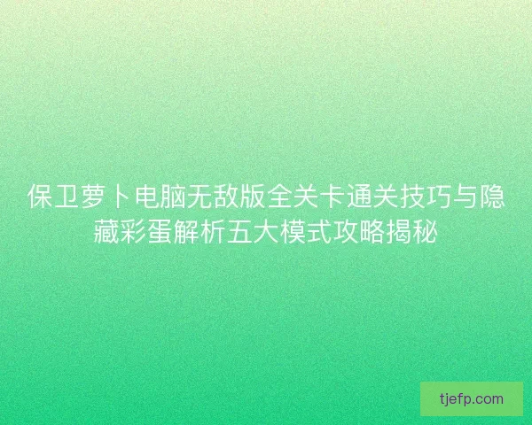 保卫萝卜电脑无敌版全关卡通关技巧与隐藏彩蛋解析五大模式攻略揭秘 保卫萝卜电脑无敌版全关卡通关技巧与隐藏彩蛋解析五大模式攻略揭秘