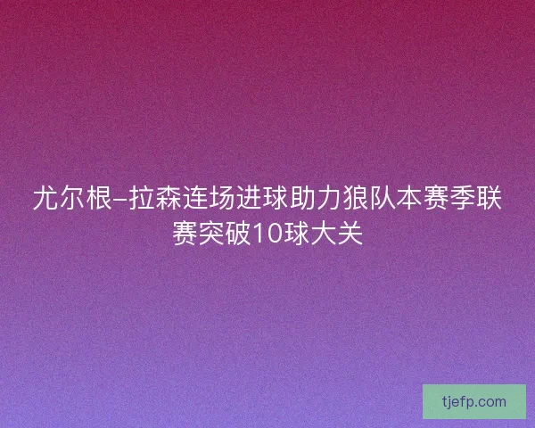 尤尔根-拉森连场进球助力狼队本赛季联赛突破10球大关 尤尔根-拉森连场进球助力狼队本赛季联赛突破10球大关