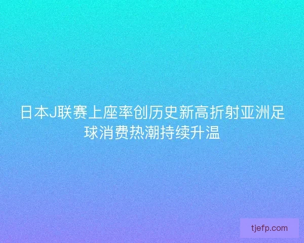 日本J联赛上座率创历史新高折射亚洲足球消费热潮持续升温 日本J联赛上座率创历史新高折射亚洲足球消费热潮持续升温