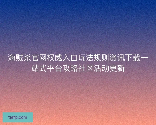 海贼杀官网权威入口玩法规则资讯下载一站式平台攻略社区活动更新 海贼杀官网权威入口玩法规则资讯下载一站式平台攻略社区活动更新