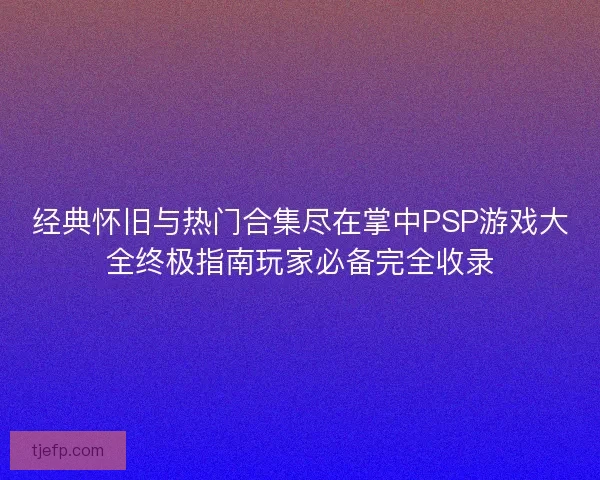 经典怀旧与热门合集尽在掌中PSP游戏大全终极指南玩家必备完全收录 经典怀旧与热门合集尽在掌中PSP游戏大全终极指南玩家必备完全收录