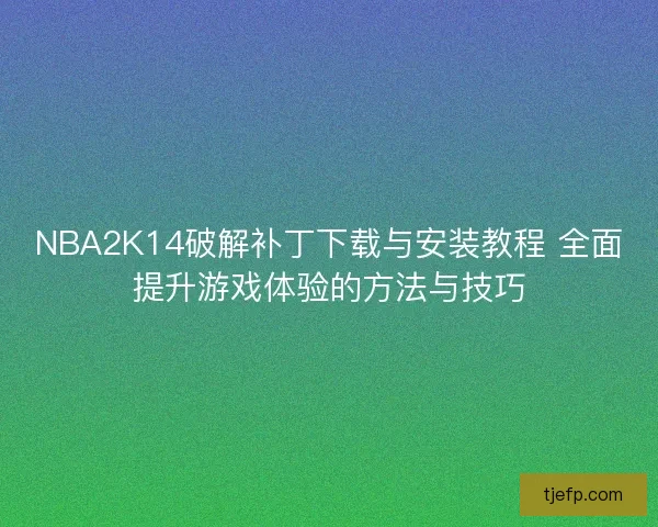 NBA2K14破解补丁下载与安装教程 全面提升游戏体验的方法与技巧